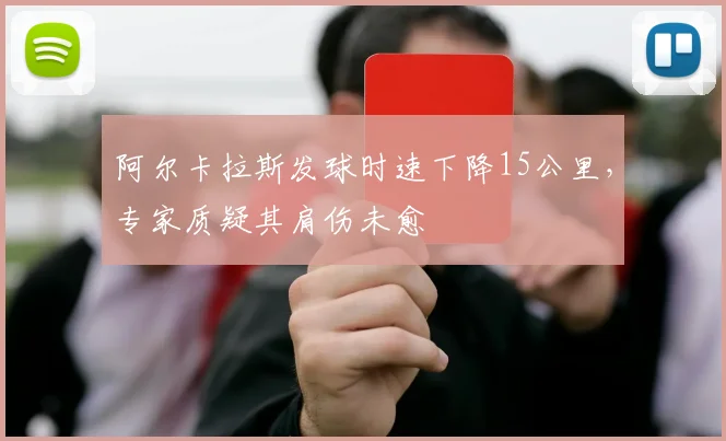 阿尔卡拉斯发球时速下降15公里，专家质疑其肩伤未愈