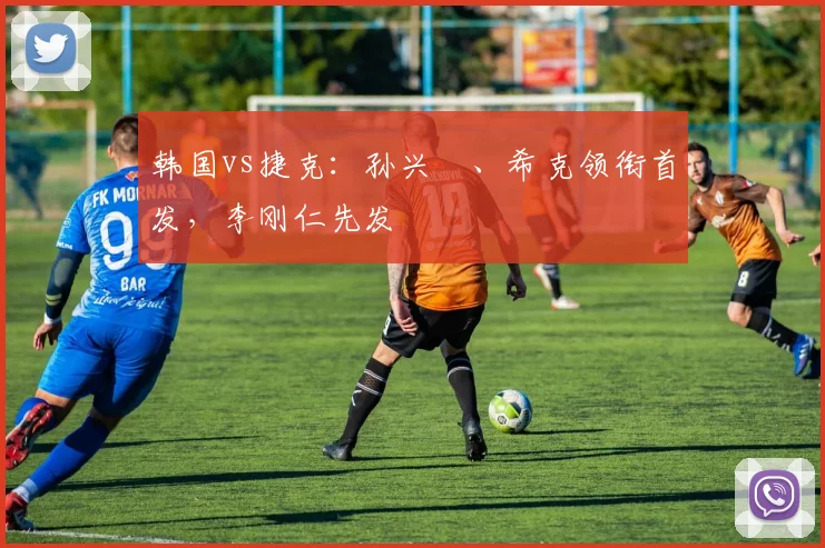 韩国vs捷克：孙兴慜、希克领衔首发，李刚仁先发