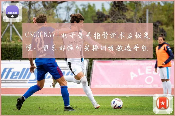 CSGO NAVI电子哥手指骨折术后恢复慢，俱乐部强行安排训练被选手经纪人公开抗议