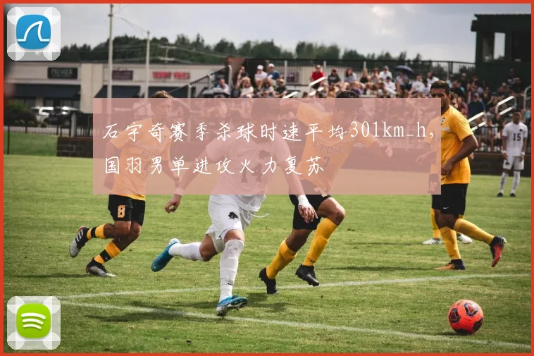 石宇奇赛季杀球时速平均301km_h，国羽男单进攻火力复苏