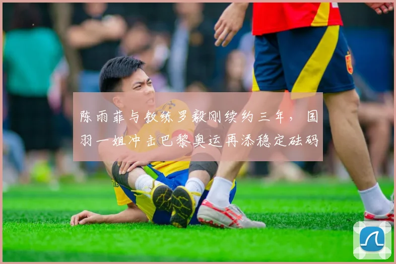 陈雨菲与教练罗毅刚续约三年，国羽一姐冲击巴黎奥运再添稳定砝码？